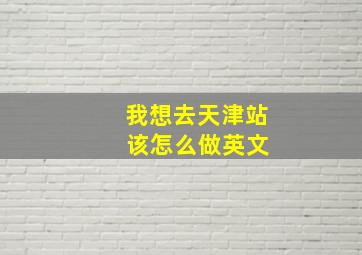 我想去天津站 该怎么做英文